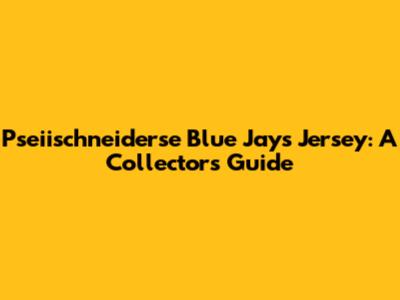 Pseiischneiderse Blue Jays Jersey: A Collector's Guide