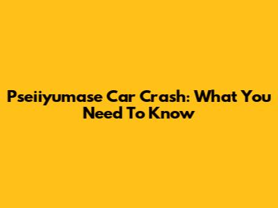 Pseiiyumase Car Crash: What You Need To Know