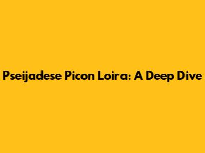 Pseijadese Picon Loira: A Deep Dive