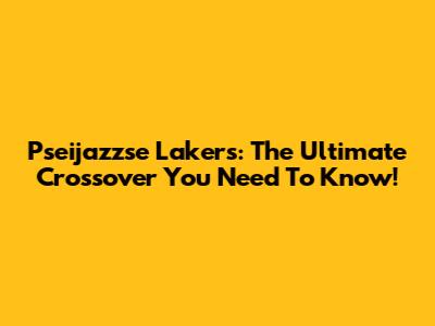 Pseijazzse Lakers: The Ultimate Crossover You Need To Know!