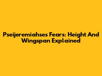 Pseijeremiahse's Fears: Height And Wingspan Explained