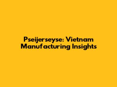 Pseijerseyse: Vietnam Manufacturing Insights