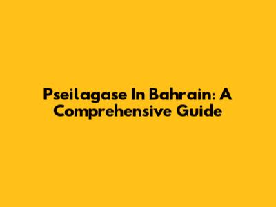Pseilagase In Bahrain: A Comprehensive Guide