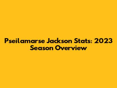 Pseilamarse Jackson Stats: 2023 Season Overview