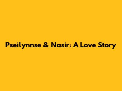 Pseilynnse & Nasir: A Love Story