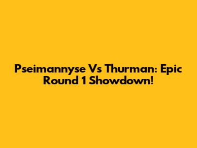 Pseimannyse Vs Thurman: Epic Round 1 Showdown!