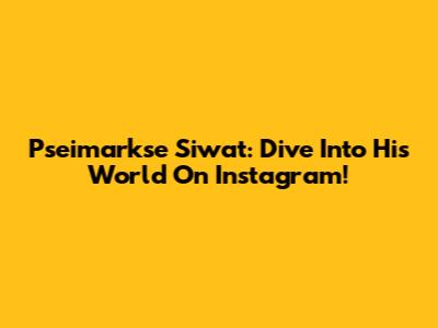 Pseimarkse Siwat: Dive Into His World On Instagram!