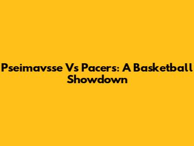 Pseimavsse Vs Pacers: A Basketball Showdown