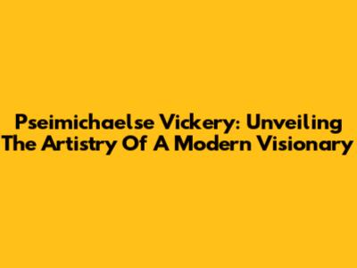Pseimichaelse Vickery: Unveiling The Artistry Of A Modern Visionary