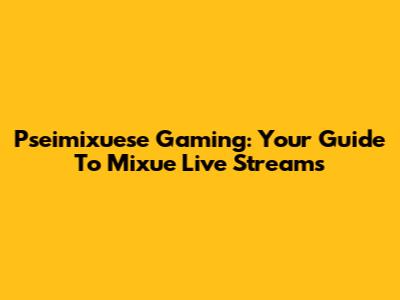 Pseimixuese Gaming: Your Guide To Mixue Live Streams