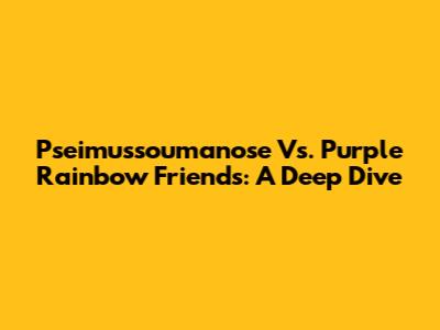Pseimussoumanose Vs. Purple Rainbow Friends: A Deep Dive