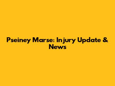 Pseiney Marse: Injury Update & News