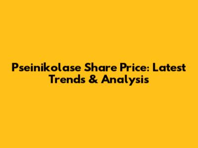 Pseinikolase Share Price: Latest Trends & Analysis