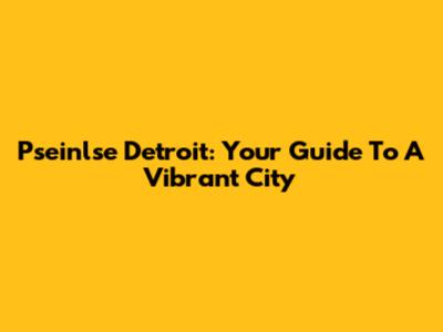 Pseinlse Detroit: Your Guide To A Vibrant City