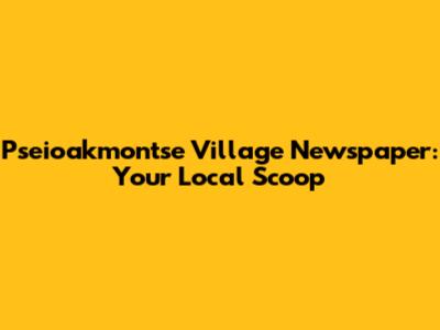 Pseioakmontse Village Newspaper: Your Local Scoop