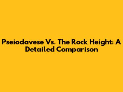 Pseiodavese Vs. The Rock Height: A Detailed Comparison