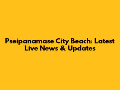 Pseipanamase City Beach: Latest Live News & Updates