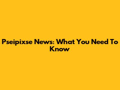 Pseipixse News: What You Need To Know