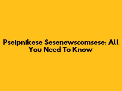 Pseipnikese Sesenewscomsese: All You Need To Know