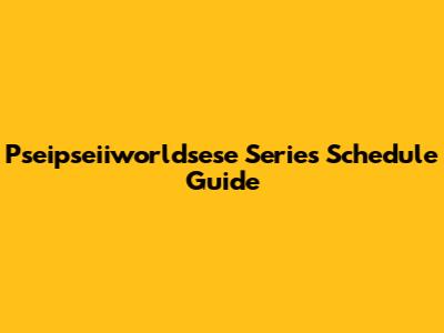 Pseipseiiworldsese Series Schedule Guide