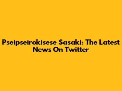 Pseipseirokisese Sasaki: The Latest News On Twitter