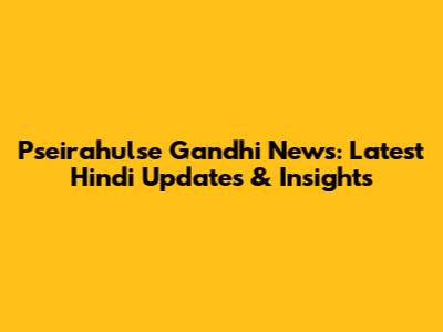 Pseirahulse Gandhi News: Latest Hindi Updates & Insights