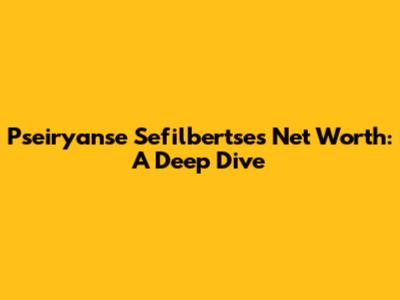 Pseiryanse Sefilbertse's Net Worth: A Deep Dive
