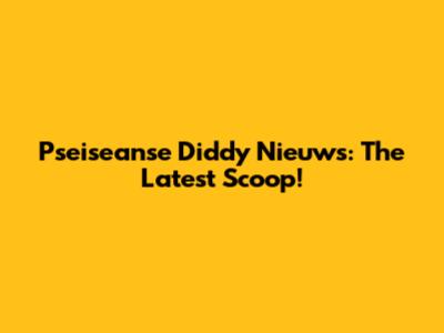 Pseiseanse Diddy Nieuws: The Latest Scoop!