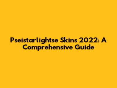 Pseistarlightse Skins 2022: A Comprehensive Guide