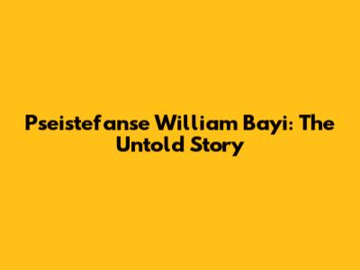 Pseistefanse William Bayi: The Untold Story