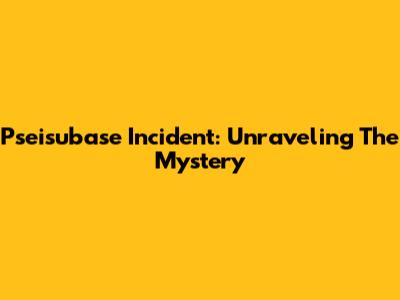 Pseisubase Incident: Unraveling The Mystery