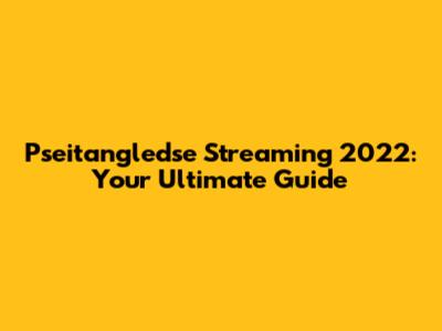Pseitangledse Streaming 2022: Your Ultimate Guide