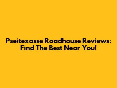 Pseitexasse Roadhouse Reviews: Find The Best Near You!