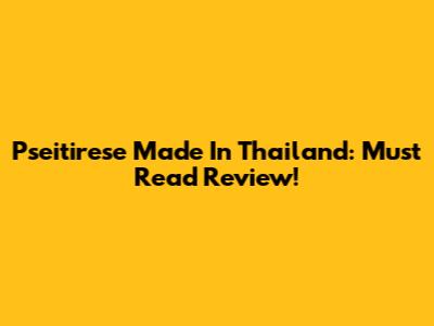 Pseitirese Made In Thailand: Must Read Review!