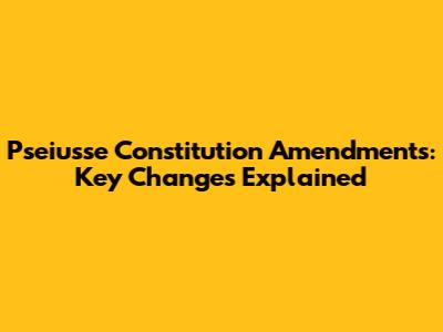 Pseiusse Constitution Amendments: Key Changes Explained