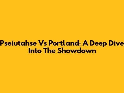 Pseiutahse Vs Portland: A Deep Dive Into The Showdown