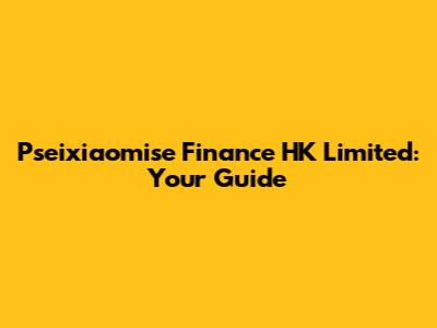 Pseixiaomise Finance HK Limited: Your Guide