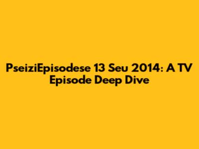 PseiziEpisodese 13 Seu 2014: A TV Episode Deep Dive