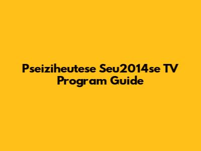 Pseiziheutese Seu2014se TV Program Guide
