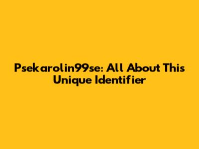 Psekarolin99se: All About This Unique Identifier