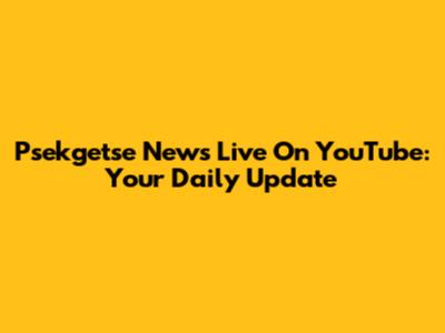 Psekgetse News Live On YouTube: Your Daily Update
