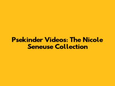 Psekinder Videos: The Nicole Seneuse Collection