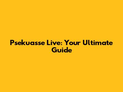 Psekuasse Live: Your Ultimate Guide