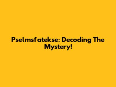 Pselmsfatekse: Decoding The Mystery!