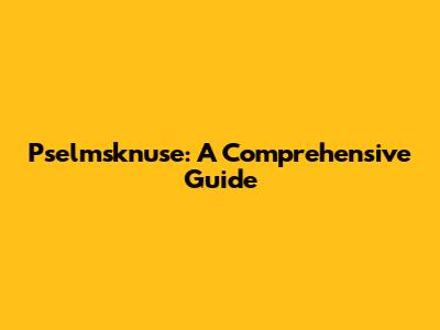 Pselmsknuse: A Comprehensive Guide