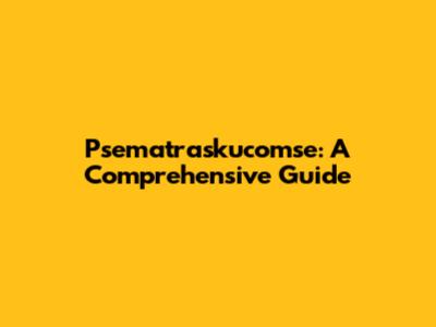 Psematraskucomse: A Comprehensive Guide