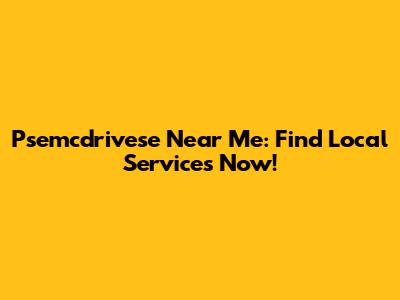 Psemcdrivese Near Me: Find Local Services Now!