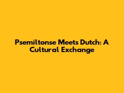 Psemiltonse Meets Dutch: A Cultural Exchange