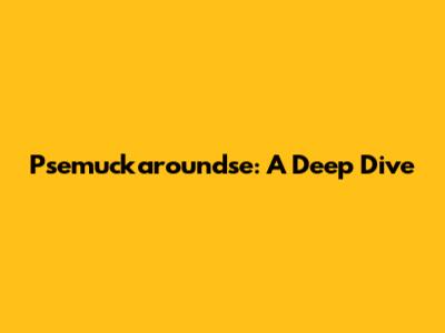 Psemuckaroundse: A Deep Dive