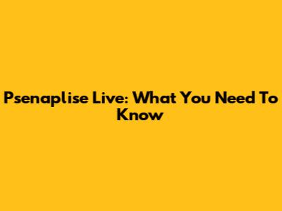 Psenaplise Live: What You Need To Know
